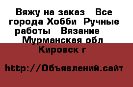 Вяжу на заказ - Все города Хобби. Ручные работы » Вязание   . Мурманская обл.,Кировск г.